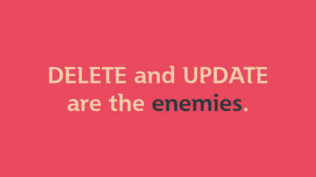 DELETE and UPDATE
are the enemies.
