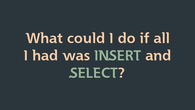What could I do if all
I had was INSERT and
SELECT?
