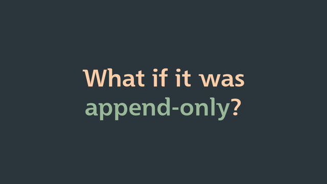 What if it was
append-only?

