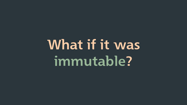 What if it was
immutable?
