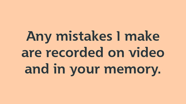 Any mistakes I make
are recorded on video
and in your memory.
