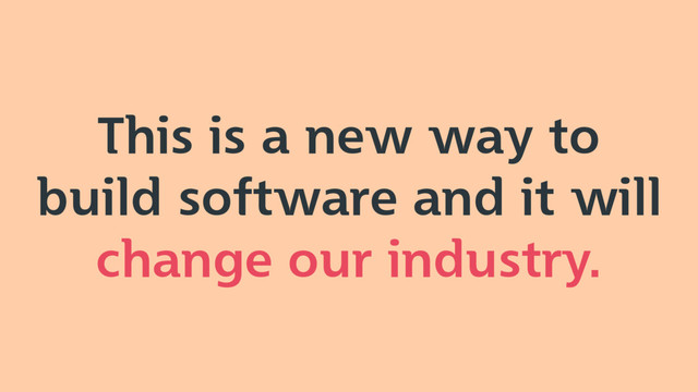 This is a new way to
build software and it will
change our industry.
