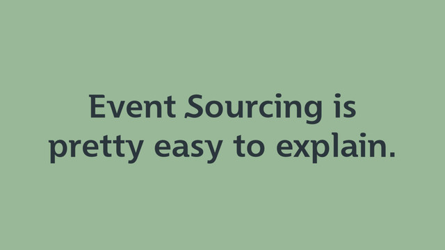 Event Sourcing is
pretty easy to explain.
