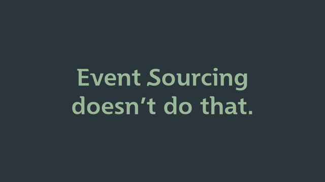 Event Sourcing
doesn’t do that.
