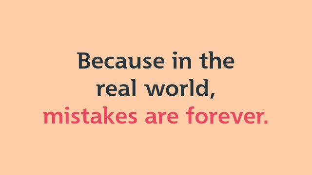 Because in the
real world,
mistakes are forever.
