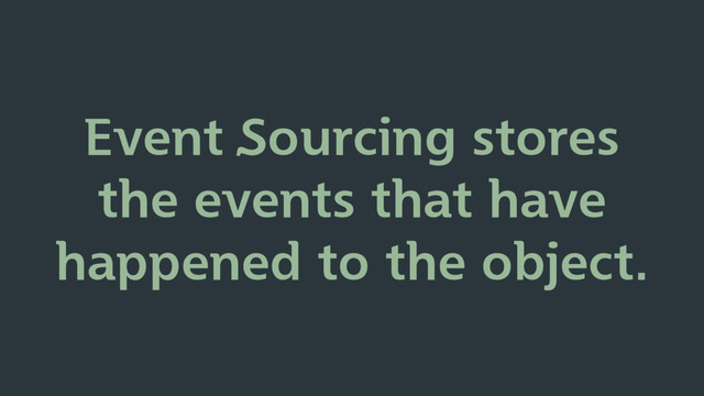 Event Sourcing stores
the events that have
happened to the object.
