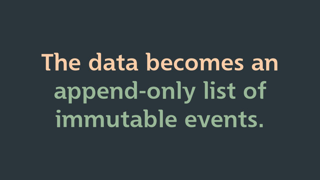 The data becomes an
append-only list of
immutable events.
