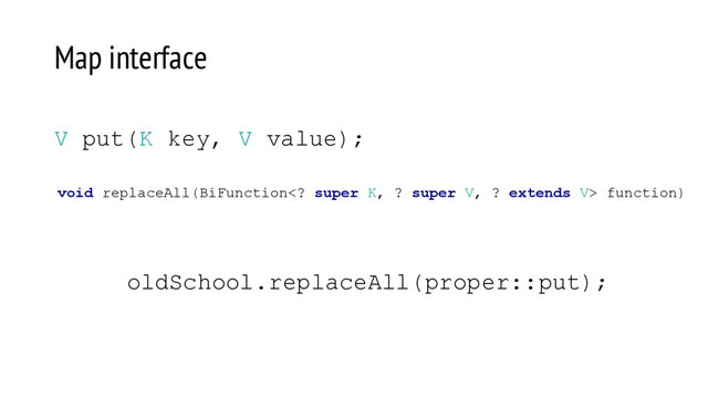 void replaceAll(BiFunction super K, ? super V, ? extends V> function)
V put(K key, V value);
Map interface
oldSchool.replaceAll(proper::put);
