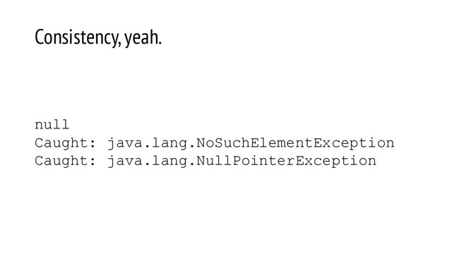 null
Caught: java.lang.NoSuchElementException
Caught: java.lang.NullPointerException
Consistency, yeah.
