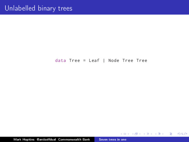 Unlabelled binary trees
data Tree = Leaf | Node Tree Tree
Mark Hopkins @antiselfdual Commonwealth Bank Seven trees in one

