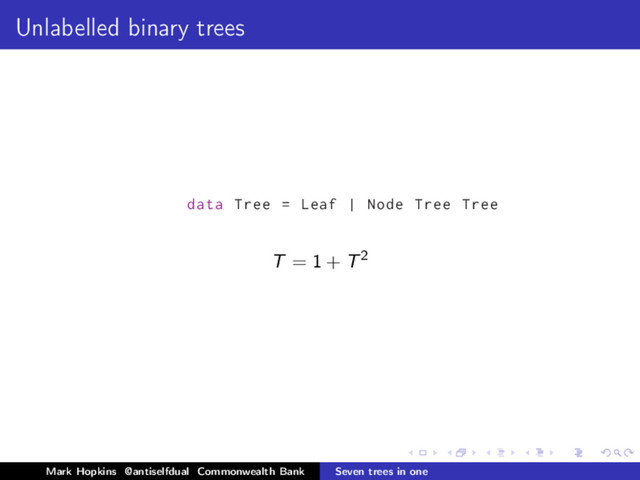 Unlabelled binary trees
data Tree = Leaf | Node Tree Tree
T = 1 + T2
Mark Hopkins @antiselfdual Commonwealth Bank Seven trees in one
