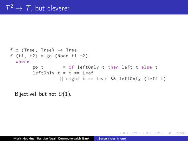 T2 → T, but cleverer
f :: (Tree , Tree) → Tree
f (t1 , t2) = go (Node t1 t2)
where
go t = if leftOnly t then left t else t
leftOnly t = t == Leaf
|| right t == Leaf && leftOnly (left t)
Bijective! but not O(1).
Mark Hopkins @antiselfdual Commonwealth Bank Seven trees in one
