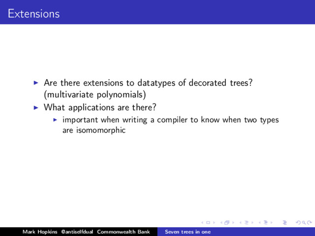 Extensions
Are there extensions to datatypes of decorated trees?
(multivariate polynomials)
What applications are there?
important when writing a compiler to know when two types
are isomomorphic
Mark Hopkins @antiselfdual Commonwealth Bank Seven trees in one
