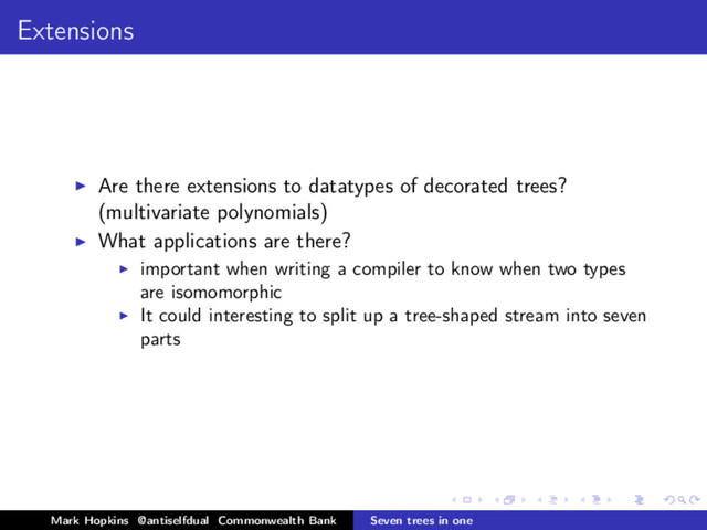 Extensions
Are there extensions to datatypes of decorated trees?
(multivariate polynomials)
What applications are there?
important when writing a compiler to know when two types
are isomomorphic
It could interesting to split up a tree-shaped stream into seven
parts
Mark Hopkins @antiselfdual Commonwealth Bank Seven trees in one
