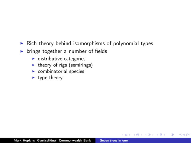 Rich theory behind isomorphisms of polynomial types
brings together a number of ﬁelds
distributive categories
theory of rigs (semirings)
combinatorial species
type theory
Mark Hopkins @antiselfdual Commonwealth Bank Seven trees in one
