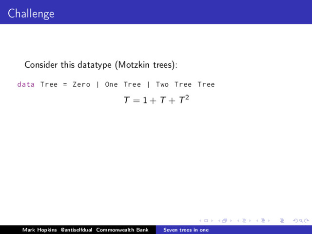 Challenge
Consider this datatype (Motzkin trees):
data Tree = Zero | One Tree | Two Tree Tree
T = 1 + T + T2
Mark Hopkins @antiselfdual Commonwealth Bank Seven trees in one
