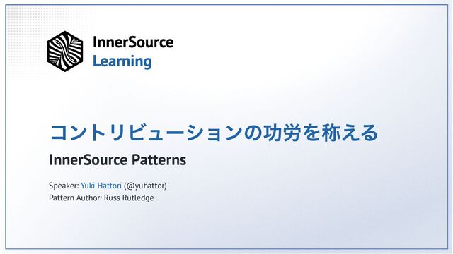 コントリビューションの功労を称える
InnerSource Patterns
Speaker: Yuki Hattori (@yuhattor)
Pattern Author: Russ Rutledge
