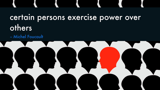 certain persons exercise power over
others
-- Michel Foucault
