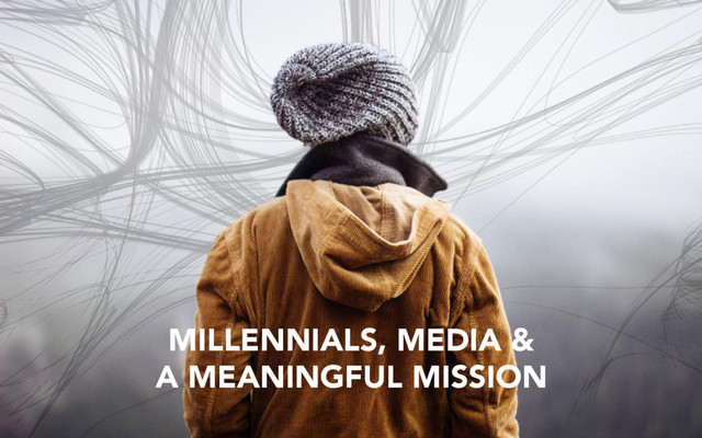 MILLENNIALS, MEDIA &
A MEANINGFUL MISSION
