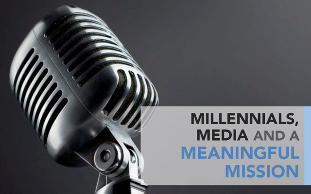 MILLENNIALS,
MEDIA AND A
MEANINGFUL
MISSION
