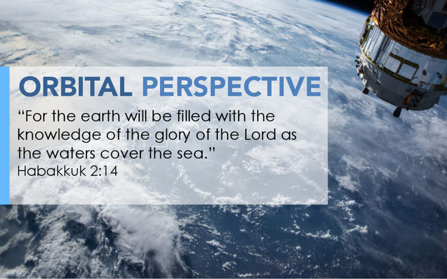 ORBITAL PERSPECTIVE
“For the earth will be filled with the
knowledge of the glory of the Lord as
the waters cover the sea.”
Habakkuk 2:14
