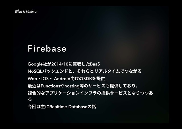Firebase
Google爡ָ2014/10ח顠　׃׋BaaS
NoSQLغحؙؒٝسהծ׉׸׵הٔ،ٕة؎يדאזָ׷
Web٥iOS٥AndroidぢֽךSDK׾䲿⣘
剑鵚כFunctionsװhosting瘝ך؟٦ؽأ׮䲿⣘׃גֶ׶ծ
醱さ涸ז،فٔ؛٦ءّٝ؎ٝؿٓך䲿⣘؟٦ؽأהז׶אא֮
׷
➙㔐כ⚺חRealtime Databaseך鑧
What is Firebase

