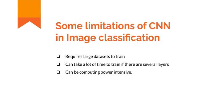 Some limitations of CNN
in Image classiﬁcation
❏ Requires large datasets to train
❏ Can take a lot of time to train if there are several layers
❏ Can be computing power intensive.
