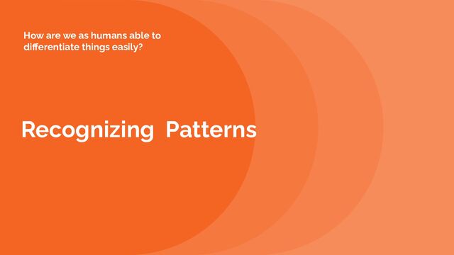 Recognizing Patterns
How are we as humans able to
diﬀerentiate things easily?
