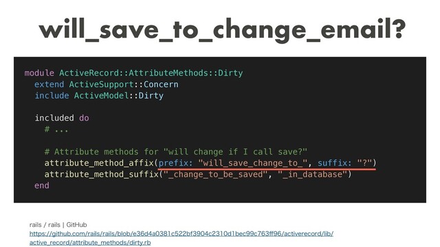 will_save_to_change_email?
module ActiveRecord::AttributeMethods::Dirty
extend ActiveSupport::Concern
include ActiveModel::Dirty
included do
# ...
# Attribute methods for "will change if I call save?"
attribute_method_affix(prefix: "will_save_change_to_", suffix: "?")
attribute_method_suffix("_change_to_be_saved", "_in_database")
end
SBJMTSBJMTc(JU)VC 
IUUQTHJUIVCDPNSBJMTSBJMTCMPCFEBDCGDECFDD⒎BDUJWFSFDPSEMJC
BDUJWF@SFDPSEBUUSJCVUF@NFUIPETEJSUZSC
