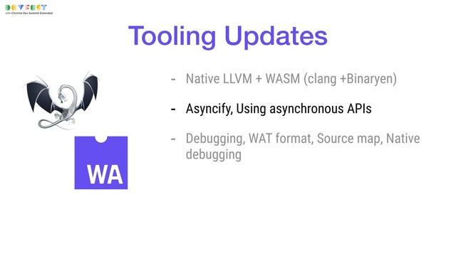 Tooling Updates
- Native LLVM + WASM (clang +Binaryen)
- Asyncify, Using asynchronous APIs
- Debugging, WAT format, Source map, Native
debugging
