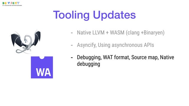 Tooling Updates
- Native LLVM + WASM (clang +Binaryen)
- Asyncify, Using asynchronous APIs
- Debugging, WAT format, Source map, Native
debugging
