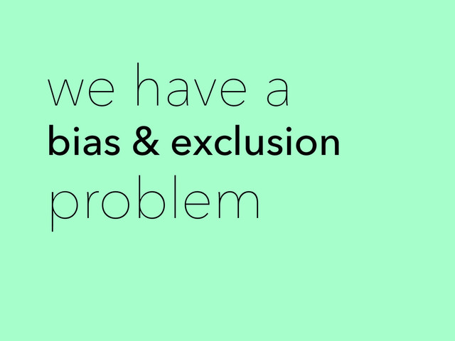 bias & exclusion
we have a
problem

