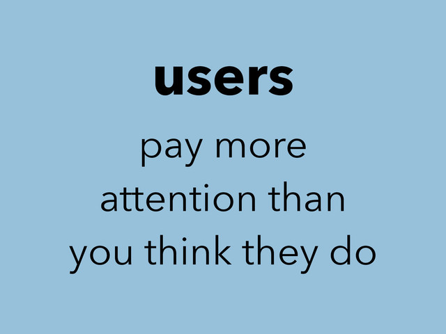 users
pay more
attention than
you think they do
