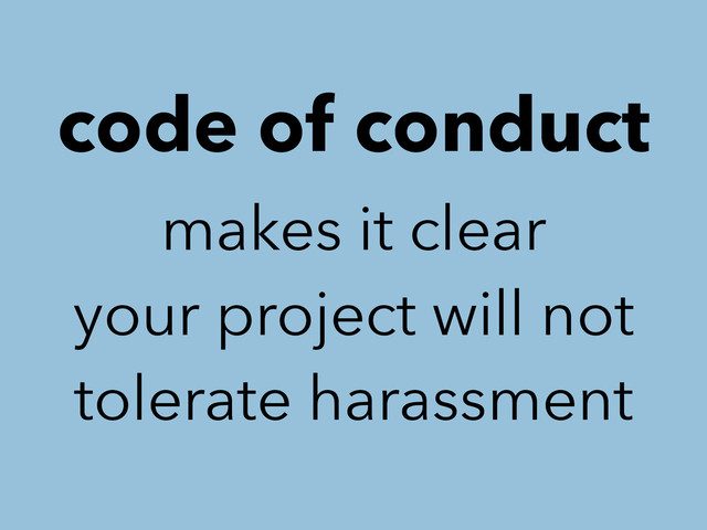 code of conduct
makes it clear
your project will not
tolerate harassment
