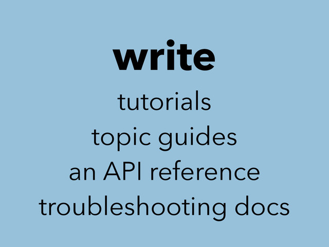 write
tutorials
topic guides
an API reference
troubleshooting docs
