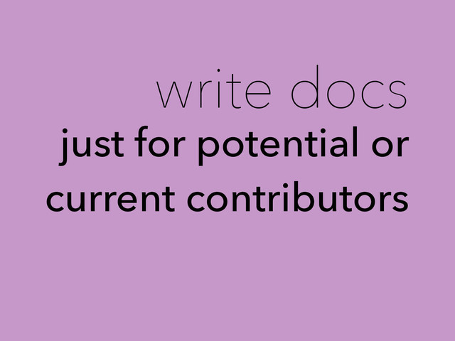 write docs
just for potential or
current contributors
