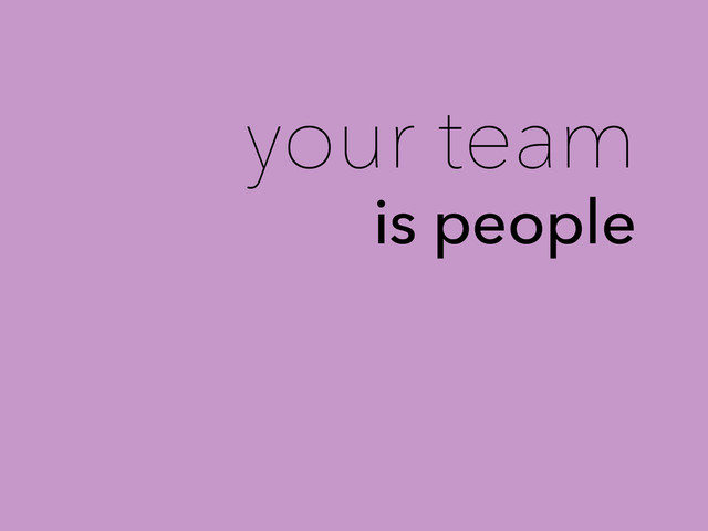 your team
is people
