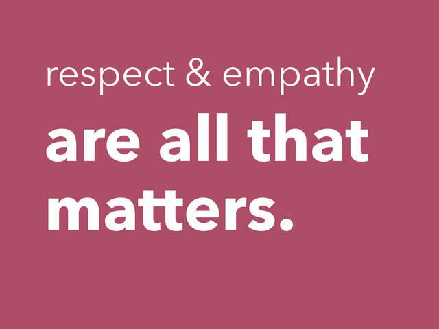 are all that
matters.
respect & empathy
