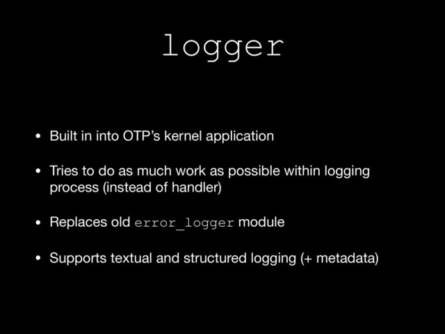 logger
• Built in into OTP’s kernel application

• Tries to do as much work as possible within logging
process (instead of handler)

• Replaces old error_logger module

• Supports textual and structured logging (+ metadata)
