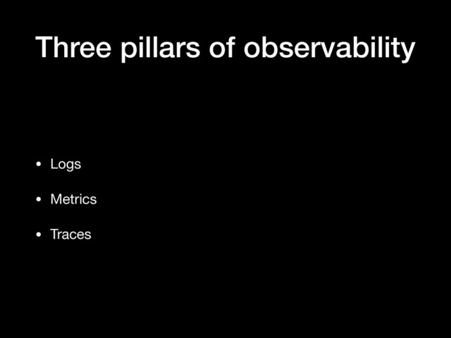 Three pillars of observability
• Logs

• Metrics

• Traces
