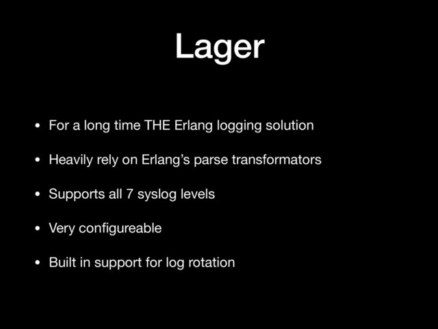 Lager
• For a long time THE Erlang logging solution

• Heavily rely on Erlang’s parse transformators

• Supports all 7 syslog levels

• Very conﬁgureable

• Built in support for log rotation
