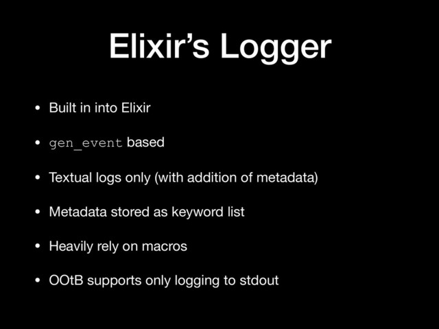 Elixir’s Logger
• Built in into Elixir

• gen_event based

• Textual logs only (with addition of metadata)

• Metadata stored as keyword list

• Heavily rely on macros

• OOtB supports only logging to stdout
