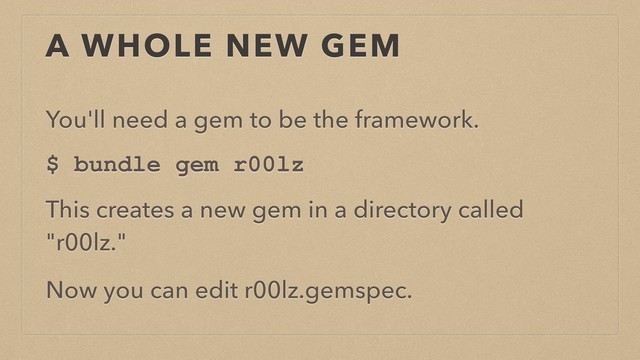 A WHOLE NEW GEM
You'll need a gem to be the framework.
$ bundle gem r00lz
This creates a new gem in a directory called
"r00lz."
Now you can edit r00lz.gemspec.
