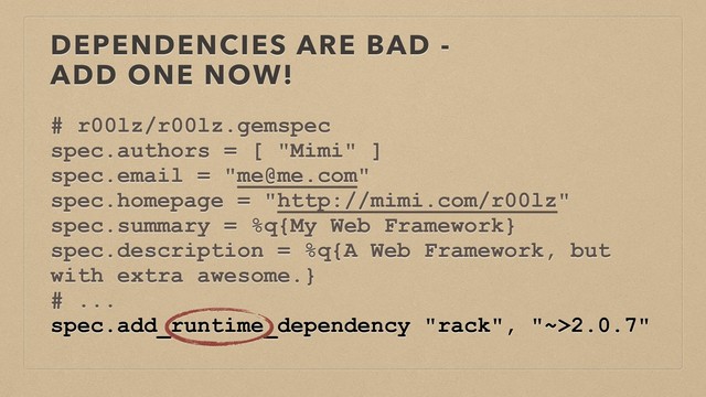 DEPENDENCIES ARE BAD - 
ADD ONE NOW!
# r00lz/r00lz.gemspec
spec.authors = [ "Mimi" ]
spec.email = "me@me.com"
spec.homepage = "http://mimi.com/r00lz"
spec.summary = %q{My Web Framework}
spec.description = %q{A Web Framework, but
with extra awesome.}
# ...
spec.add_runtime_dependency "rack", "~>2.0.7"

