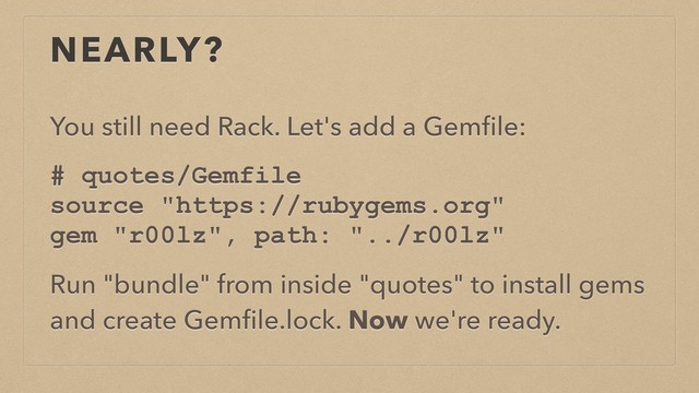 NEARLY?
You still need Rack. Let's add a Gemﬁle:
# quotes/Gemfile
source "https://rubygems.org"
gem "r00lz", path: "../r00lz"
Run "bundle" from inside "quotes" to install gems
and create Gemﬁle.lock. Now we're ready.
