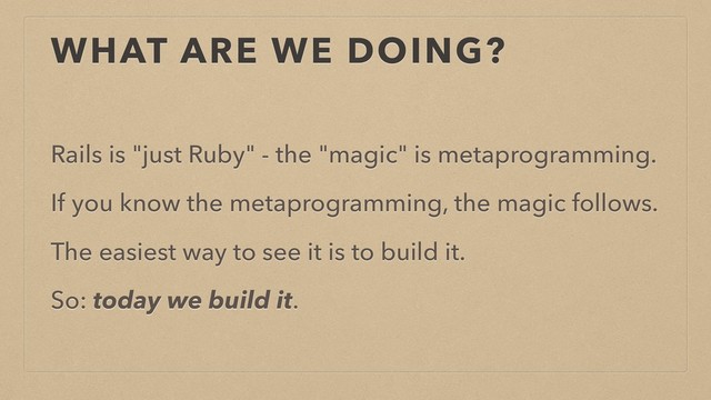WHAT ARE WE DOING?
Rails is "just Ruby" - the "magic" is metaprogramming.
If you know the metaprogramming, the magic follows.
The easiest way to see it is to build it.
So: today we build it.
