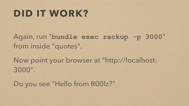 DID IT WORK?
Again, run "bundle exec rackup -p 3000"
from inside "quotes".
Now point your browser at "http://localhost:
3000".
Do you see "Hello from R00lz?"
