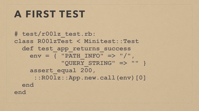 A FIRST TEST
# test/r00lz_test.rb:
class R00lzTest < Minitest::Test
def test_app_returns_success
env = { "PATH_INFO" => "/",
"QUERY_STRING" => "" }
assert_equal 200,
::R00lz::App.new.call(env)[0]
end
end
