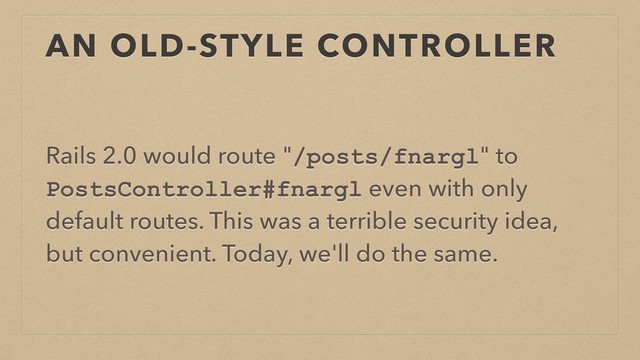 AN OLD-STYLE CONTROLLER
Rails 2.0 would route "/posts/fnargl" to
PostsController#fnargl even with only
default routes. This was a terrible security idea,
but convenient. Today, we'll do the same.
