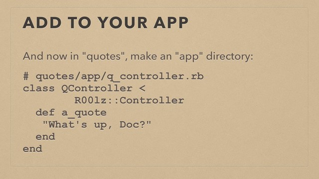 ADD TO YOUR APP
And now in "quotes", make an "app" directory:
# quotes/app/q_controller.rb
class QController <
R00lz::Controller
def a_quote
"What's up, Doc?"
end
end
